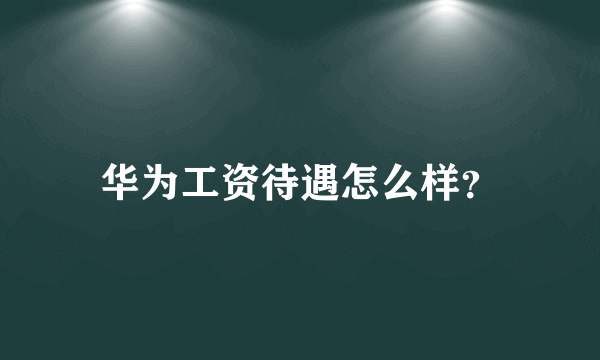 华为工资待遇怎么样？