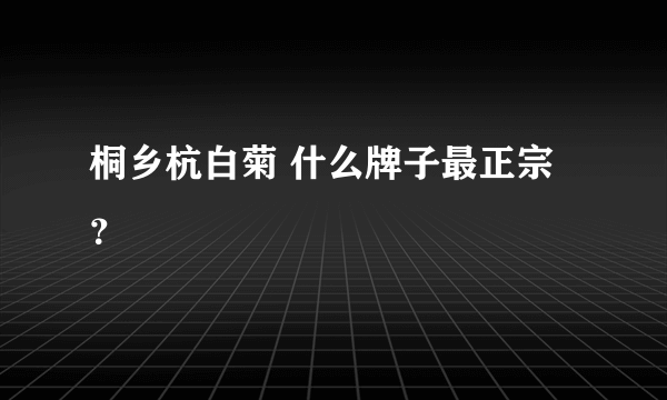 桐乡杭白菊 什么牌子最正宗？