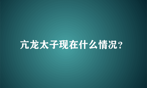 亢龙太子现在什么情况？