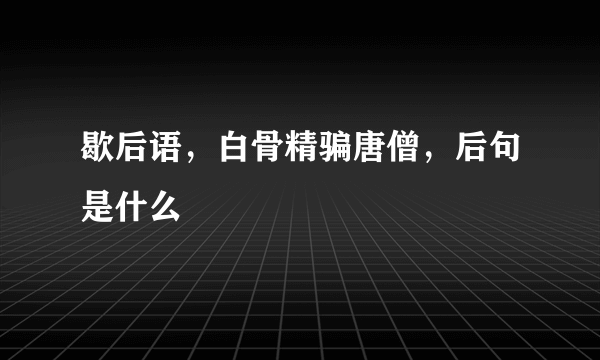 歇后语，白骨精骗唐僧，后句是什么