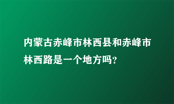 内蒙古赤峰市林西县和赤峰市林西路是一个地方吗？