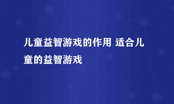 儿童益智游戏的作用 适合儿童的益智游戏