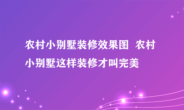 农村小别墅装修效果图  农村小别墅这样装修才叫完美