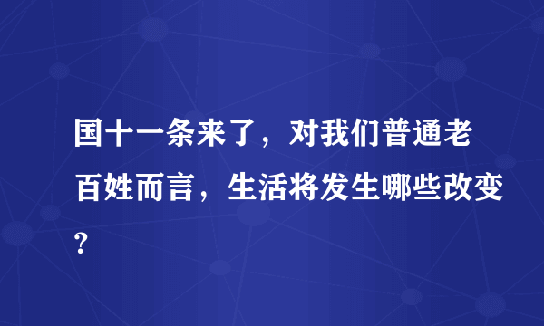 国十一条来了，对我们普通老百姓而言，生活将发生哪些改变？
