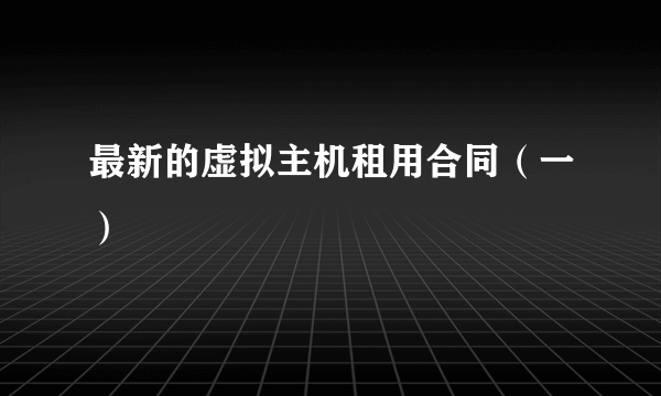 最新的虚拟主机租用合同（一）