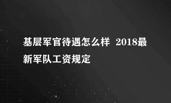 基层军官待遇怎么样  2018最新军队工资规定