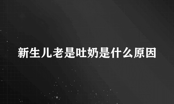 新生儿老是吐奶是什么原因