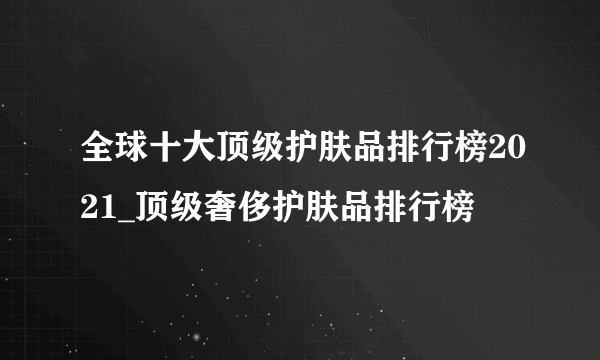 全球十大顶级护肤品排行榜2021_顶级奢侈护肤品排行榜