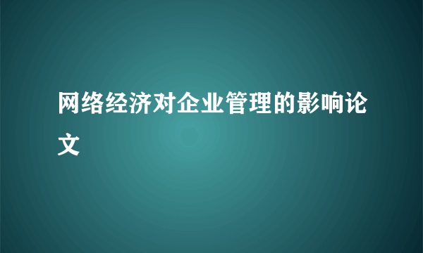 网络经济对企业管理的影响论文