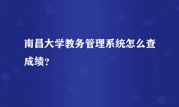 南昌大学教务管理系统怎么查成绩？