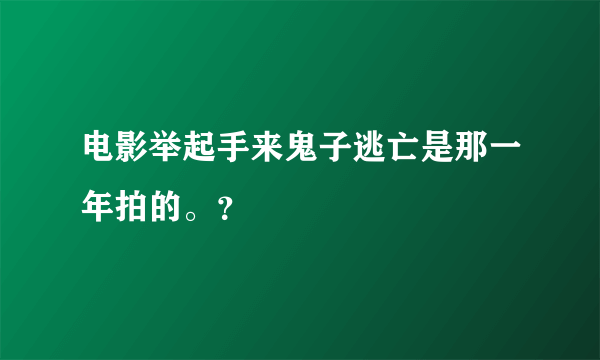 电影举起手来鬼子逃亡是那一年拍的。？