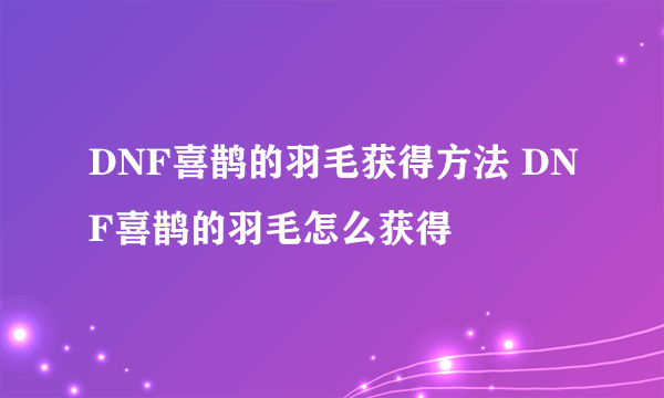 DNF喜鹊的羽毛获得方法 DNF喜鹊的羽毛怎么获得