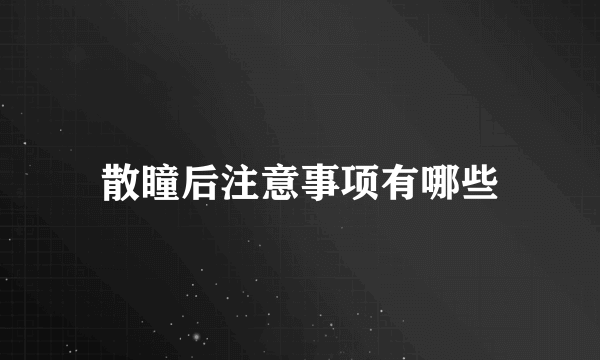散瞳后注意事项有哪些