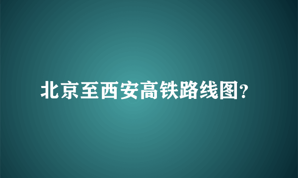 北京至西安高铁路线图？