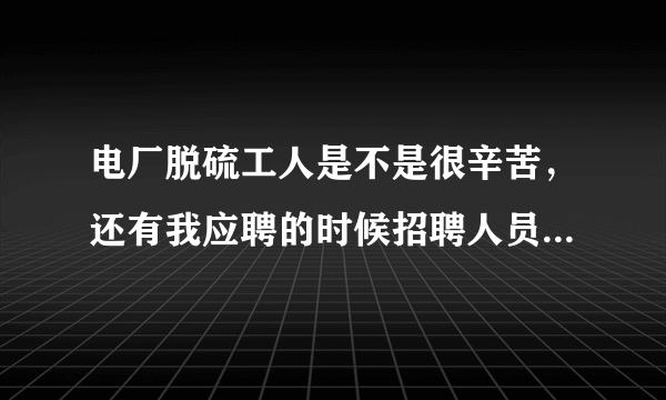 电厂脱硫工人是不是很辛苦，还有我应聘的时候招聘人员说我们干的好可以调到重要岗位是不是在骗我们？我们是