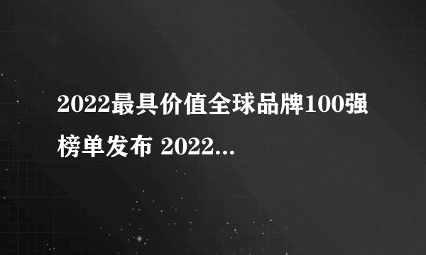 2022最具价值全球品牌100强榜单发布 2022年全球品牌价值100强排行榜一览