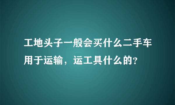 工地头子一般会买什么二手车用于运输，运工具什么的？