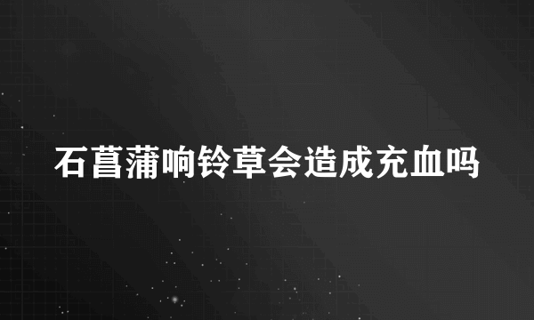 石菖蒲响铃草会造成充血吗
