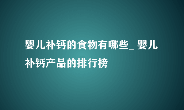 婴儿补钙的食物有哪些_ 婴儿补钙产品的排行榜