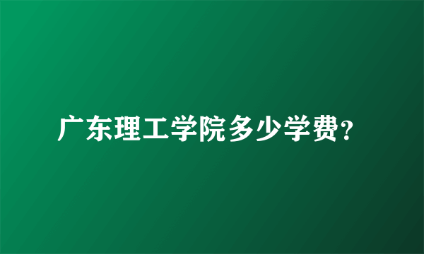 广东理工学院多少学费？