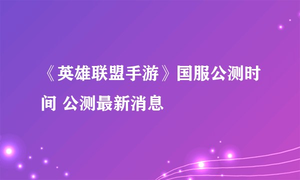 《英雄联盟手游》国服公测时间 公测最新消息