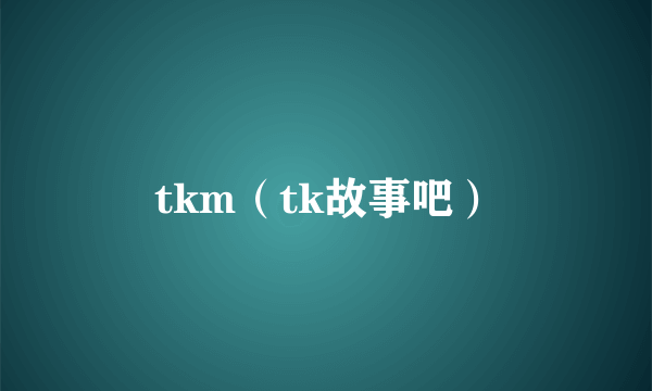 tkm（tk故事吧）
