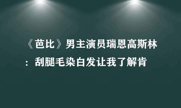《芭比》男主演员瑞恩高斯林：刮腿毛染白发让我了解肯