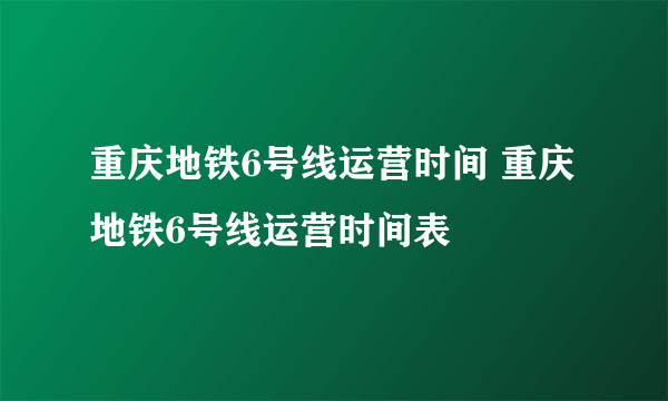 重庆地铁6号线运营时间 重庆地铁6号线运营时间表