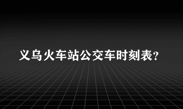 义乌火车站公交车时刻表？