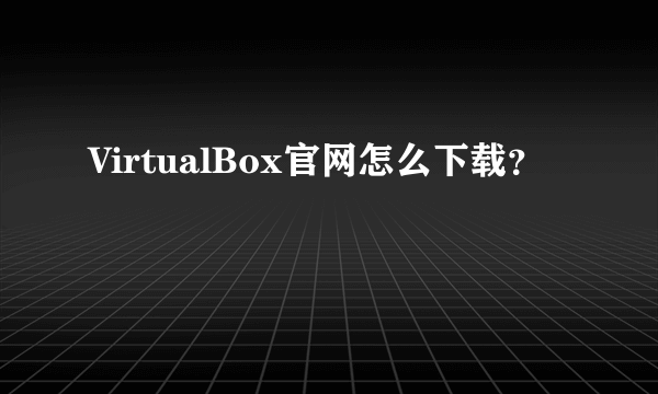 VirtualBox官网怎么下载？