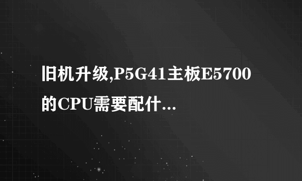 旧机升级,P5G41主板E5700的CPU需要配什么型号的显卡?