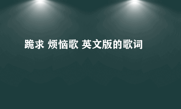 跪求 烦恼歌 英文版的歌词