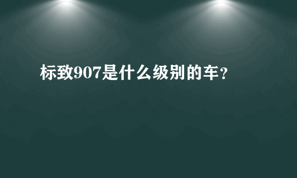 标致907是什么级别的车？