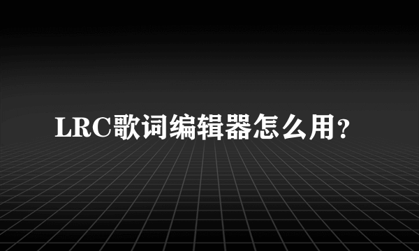 LRC歌词编辑器怎么用？
