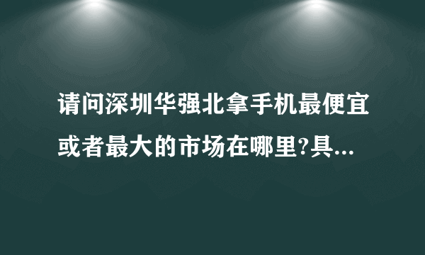请问深圳华强北拿手机最便宜或者最大的市场在哪里?具体怎么走？
