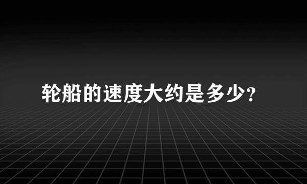 轮船的速度大约是多少？