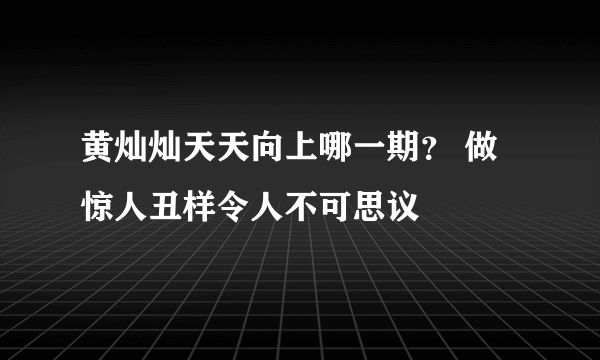 黄灿灿天天向上哪一期？ 做惊人丑样令人不可思议