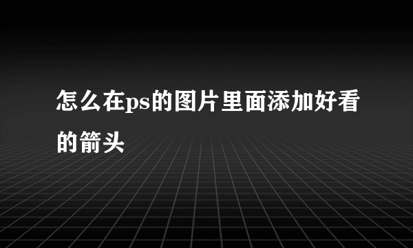 怎么在ps的图片里面添加好看的箭头