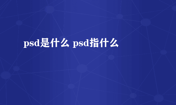 psd是什么 psd指什么