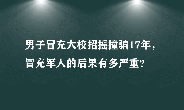 男子冒充大校招摇撞骗17年，冒充军人的后果有多严重？