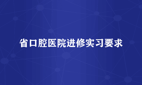省口腔医院进修实习要求