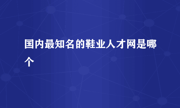 国内最知名的鞋业人才网是哪个