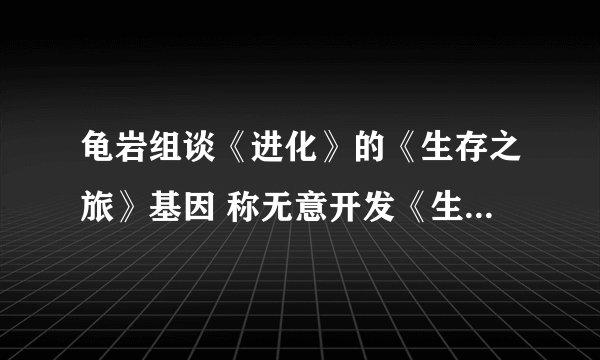 龟岩组谈《进化》的《生存之旅》基因 称无意开发《生存之旅3》