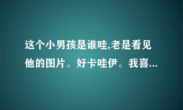 这个小男孩是谁哇,老是看见他的图片。好卡哇伊。我喜欢。谁知道他是谁木?
