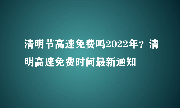 清明节高速免费吗2022年？清明高速免费时间最新通知