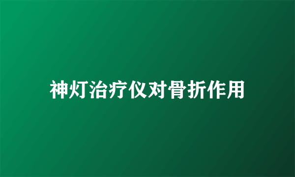 神灯治疗仪对骨折作用