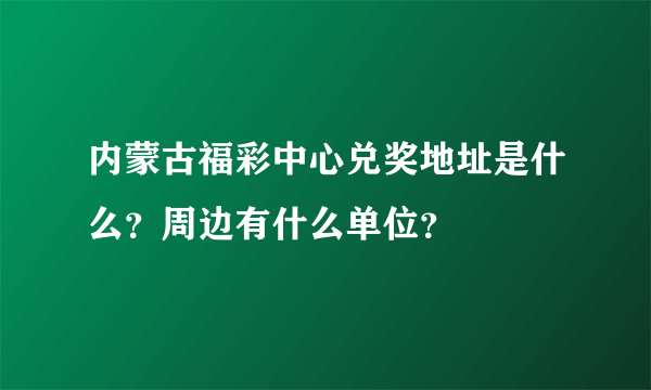 内蒙古福彩中心兑奖地址是什么？周边有什么单位？