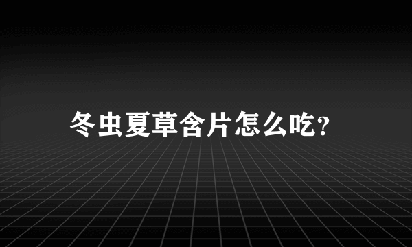 冬虫夏草含片怎么吃？