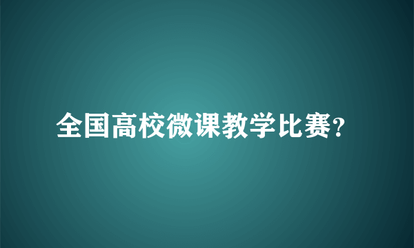 全国高校微课教学比赛？