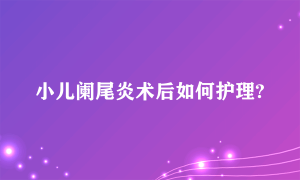小儿阑尾炎术后如何护理?